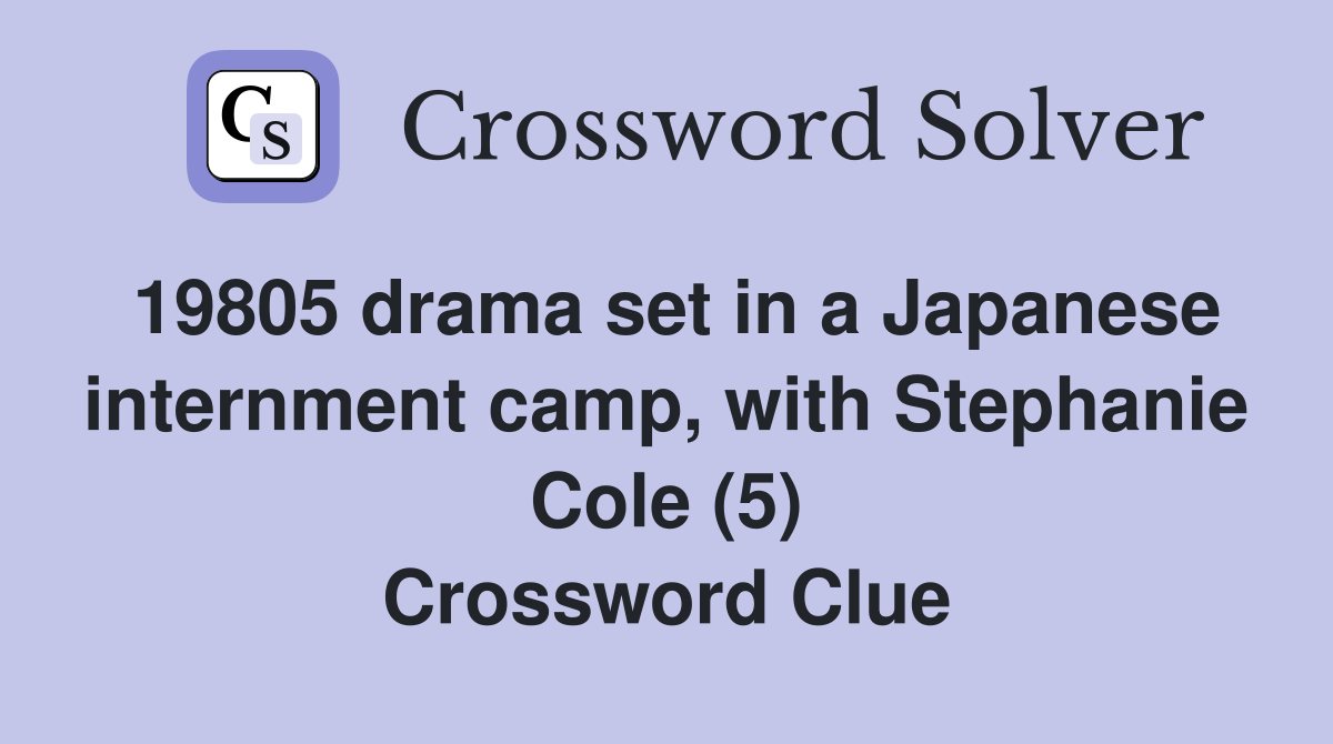 19805 drama set in a Japanese internment camp, with Stephanie Cole (5) Crossword Clue