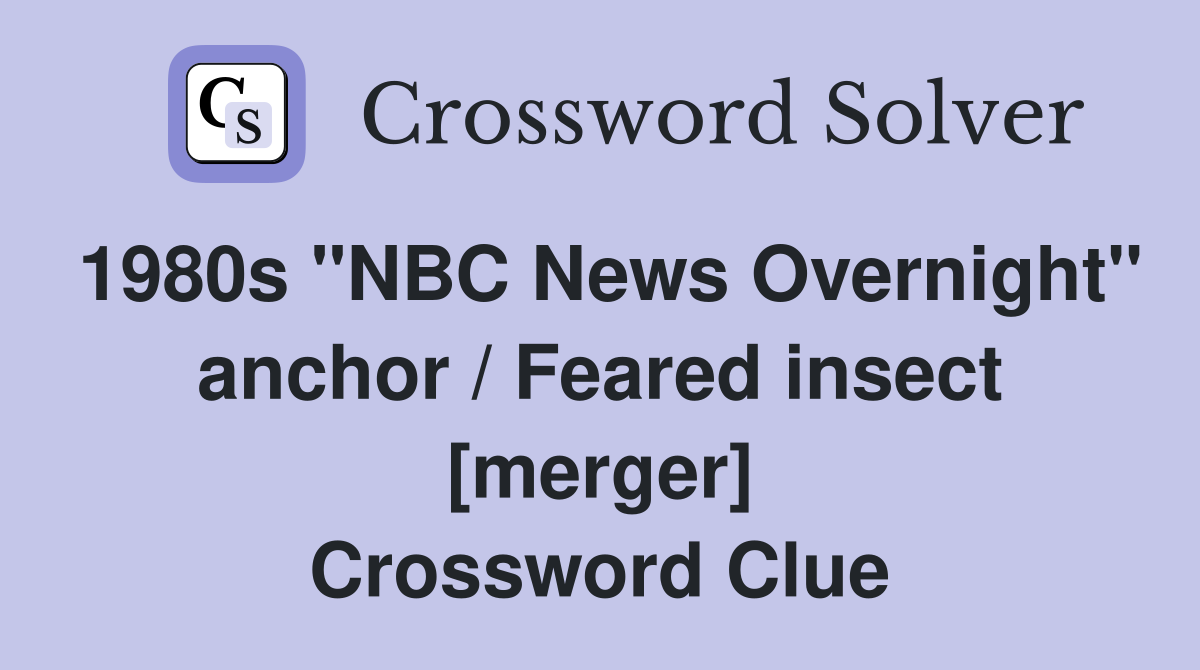 1980s "NBC News Overnight" anchor / Feared insect [merger] Crossword Clue