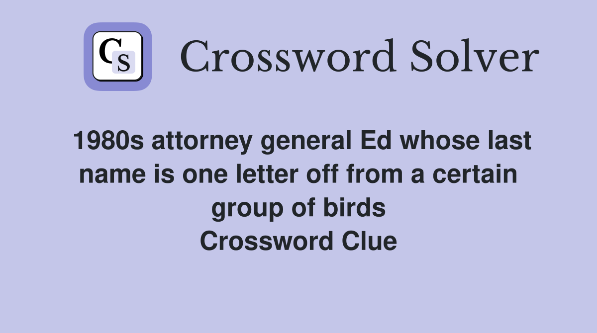 1980s attorney general Ed whose last name is one letter off from a certain group of birds Crossword Clue