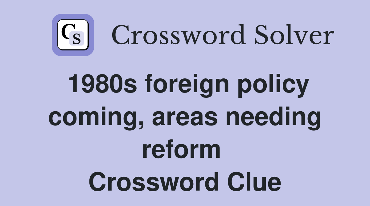 1980s foreign policy coming, areas needing reform  Crossword Clue