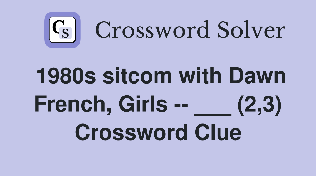 1980s sitcom with Dawn French, Girls -- ___ (2,3) Crossword Clue