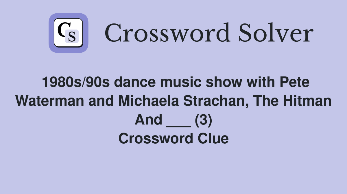 1980s/90s dance music show with Pete Waterman and Michaela Strachan, The Hitman And ___ (3) Crossword Clue