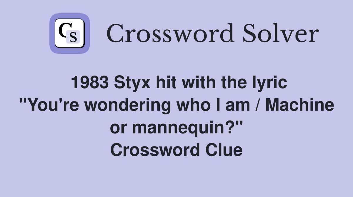 1983 Styx hit with the lyric "You're wondering who I am / Machine or mannequin?" Crossword Clue