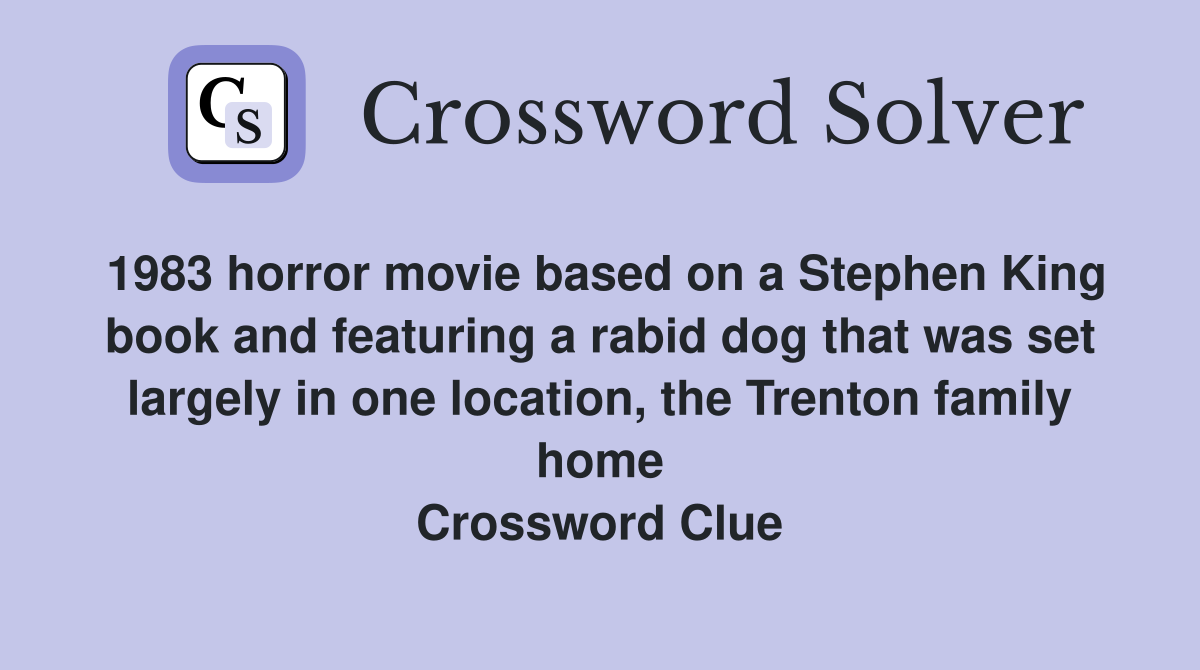 1983 horror movie based on a Stephen King book and featuring a rabid dog that was set largely in one location, the Trenton family home Crossword Clue