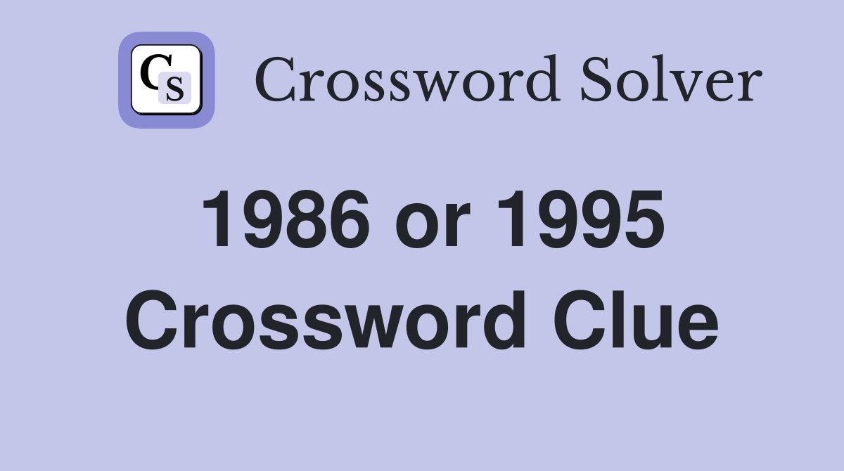 1986 or 1995 Crossword Clue