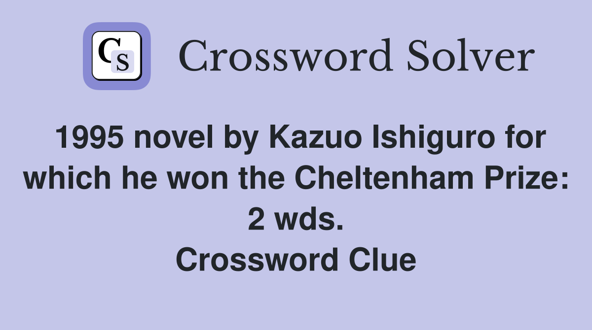 1995 novel by Kazuo Ishiguro for which he won the Cheltenham Prize: 2 wds. Crossword Clue