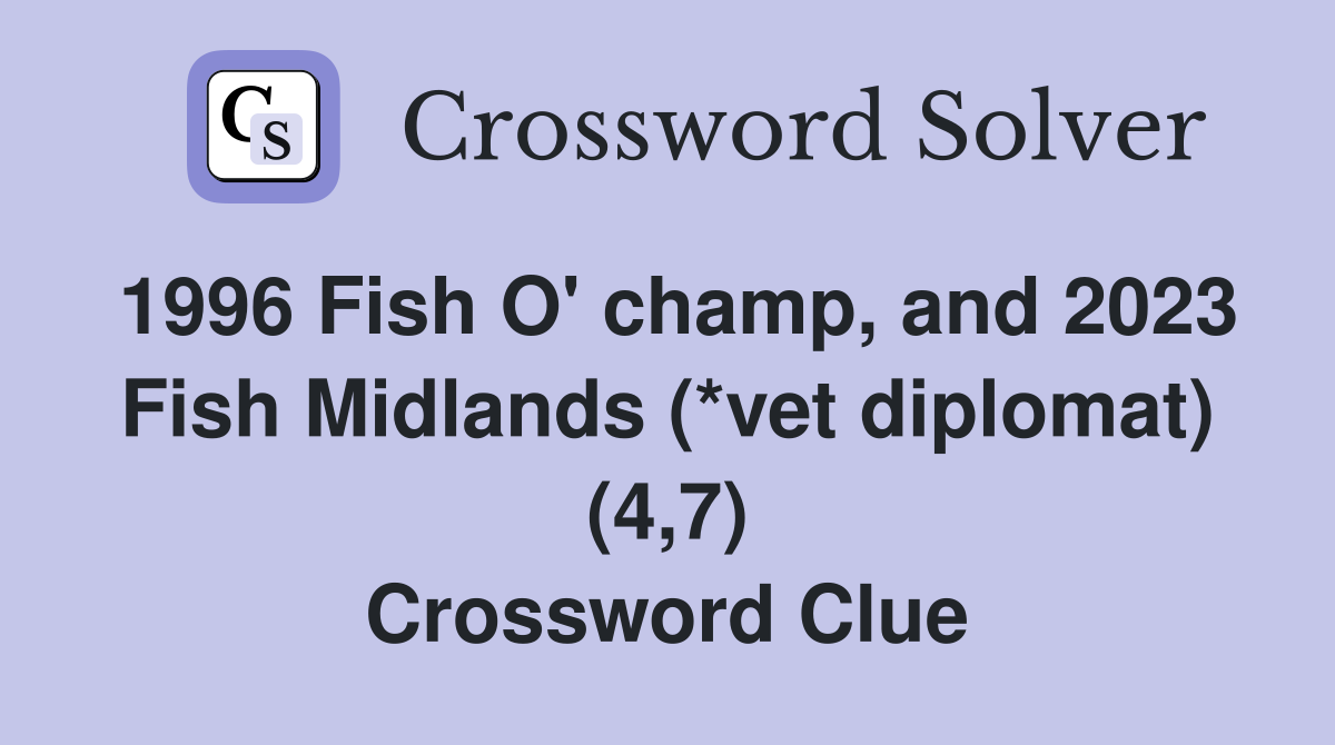 1996 Fish O' champ, and 2023 Fish Midlands (*vet diplomat) (4,7) Crossword Clue