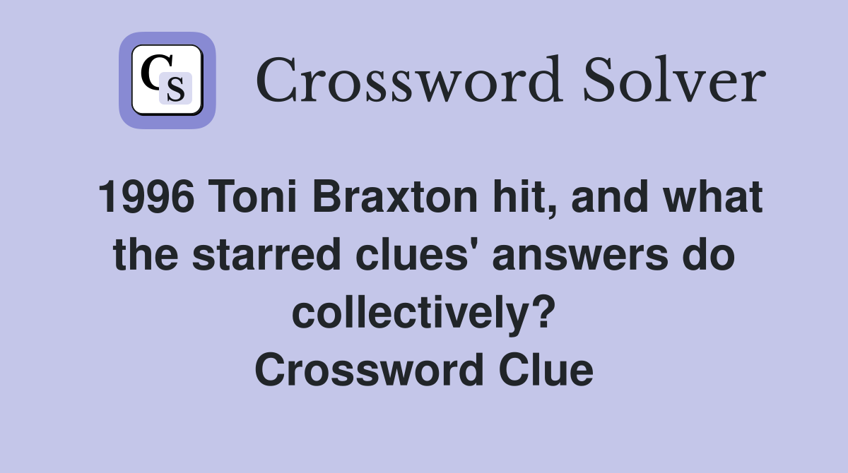 1996 Toni Braxton hit, and what the starred clues' answers do collectively? Crossword Clue