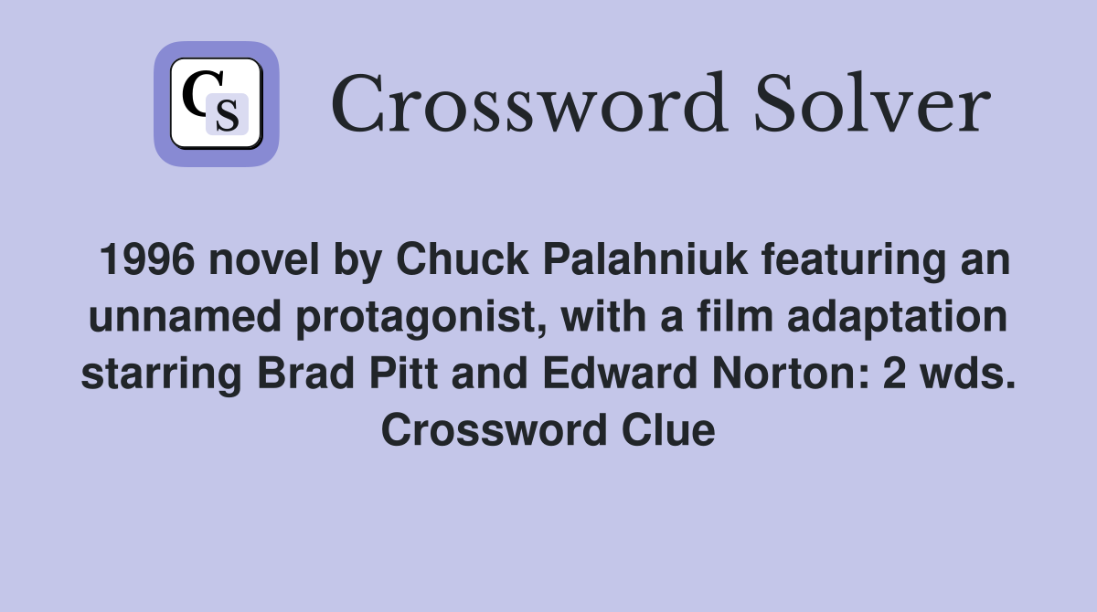 1996 novel by Chuck Palahniuk featuring an unnamed protagonist, with a film adaptation starring Brad Pitt and Edward Norton: 2 wds. Crossword Clue