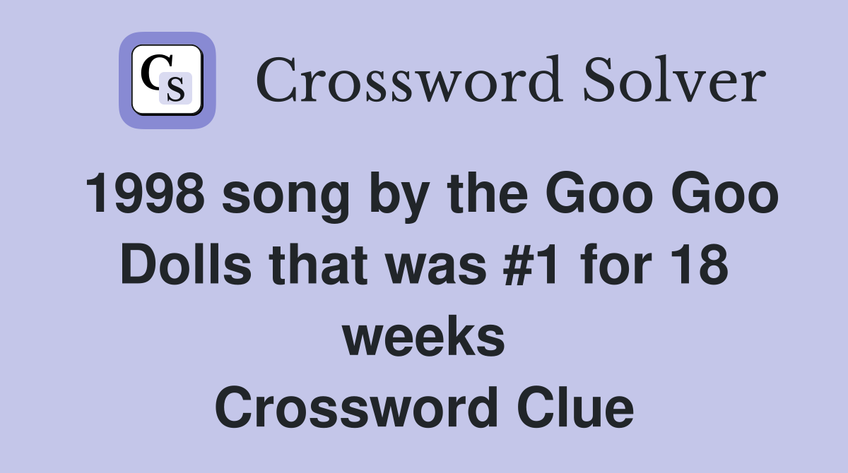 1998 song by the Goo Goo Dolls that was #1 for 18 weeks Crossword Clue