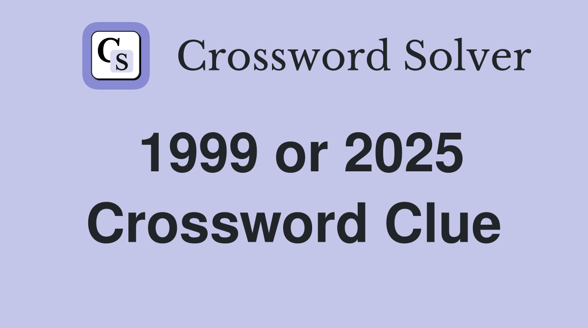 1999 or 2025 Crossword Clue