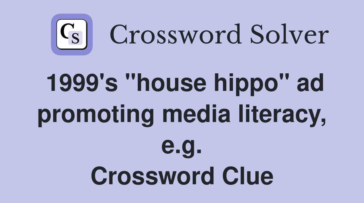 1999's "house hippo" ad promoting media literacy, e.g. Crossword Clue