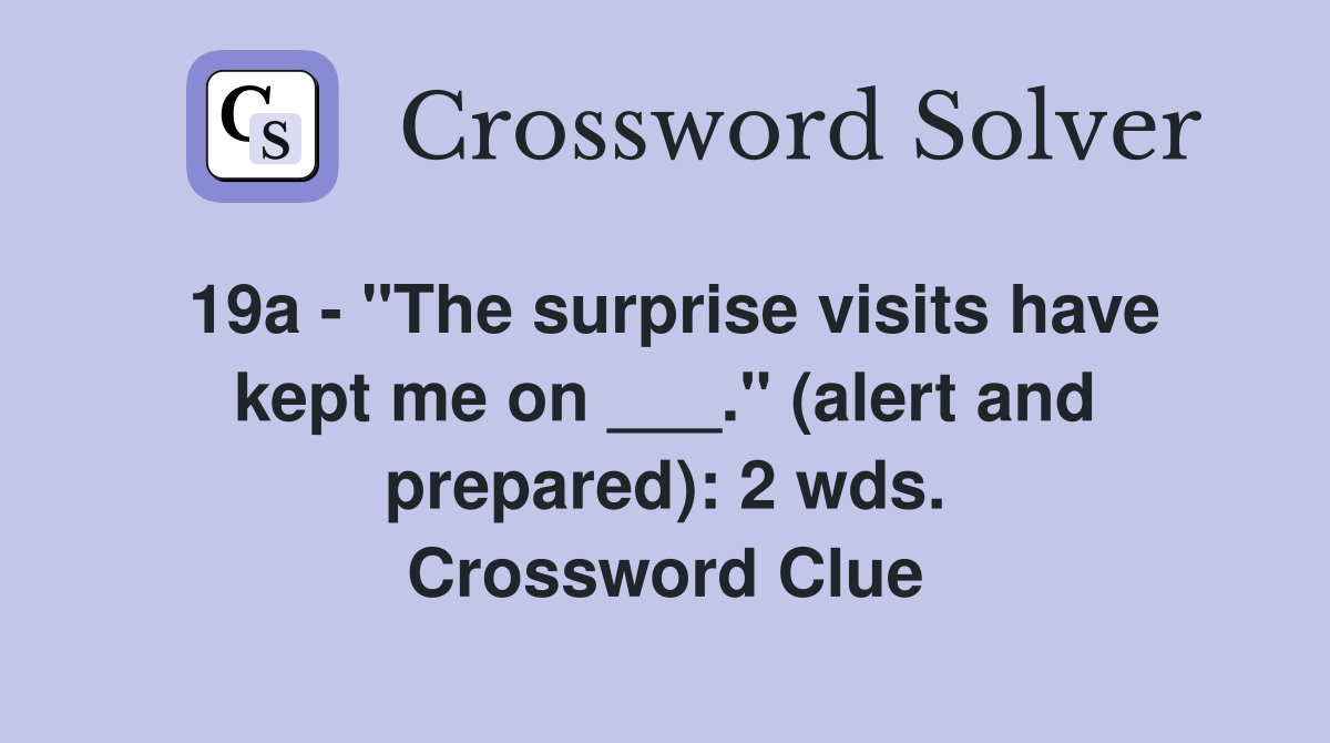 19a - "The surprise visits have kept me on ___." (alert and prepared): 2 wds. Crossword Clue