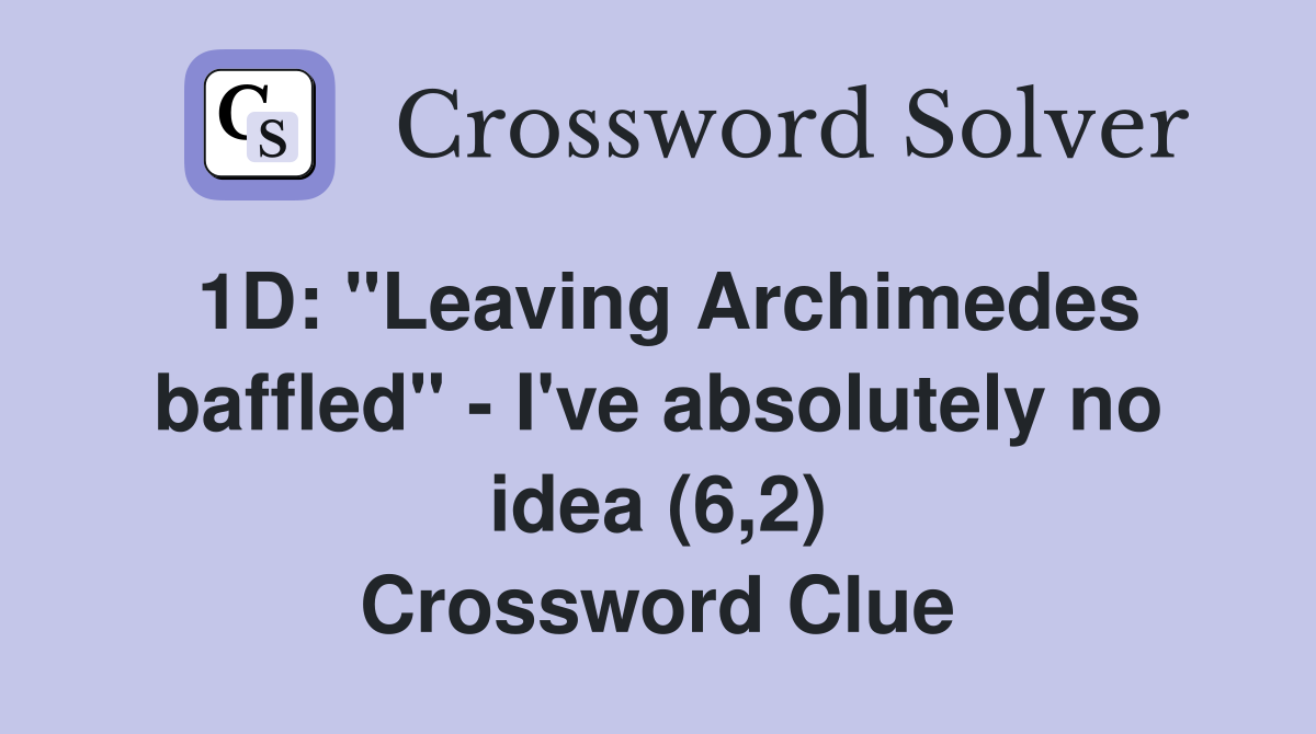 1D: "Leaving Archimedes baffled" - I've absolutely no idea (6,2) Crossword Clue