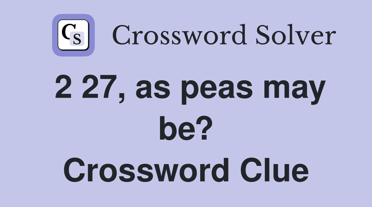 2 27, as peas may be? Crossword Clue
