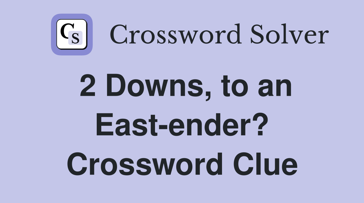 2 Downs, to an East-ender? Crossword Clue