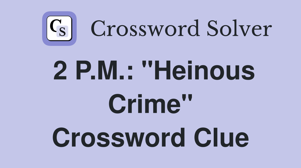 2 P.M.: "Heinous Crime" Crossword Clue