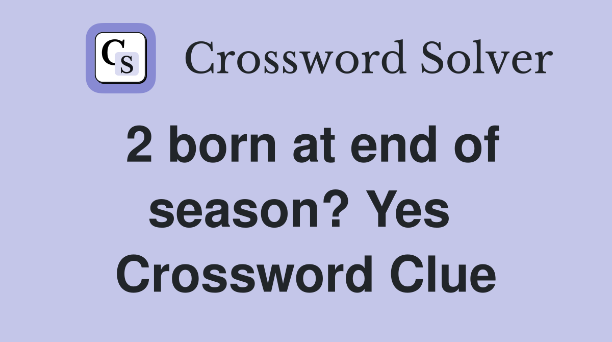 2 born at end of season? Yes  Crossword Clue