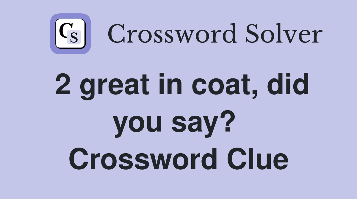 2 great in coat, did you say?  Crossword Clue