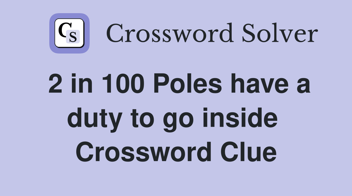 2 in 100 Poles have a duty to go inside  Crossword Clue