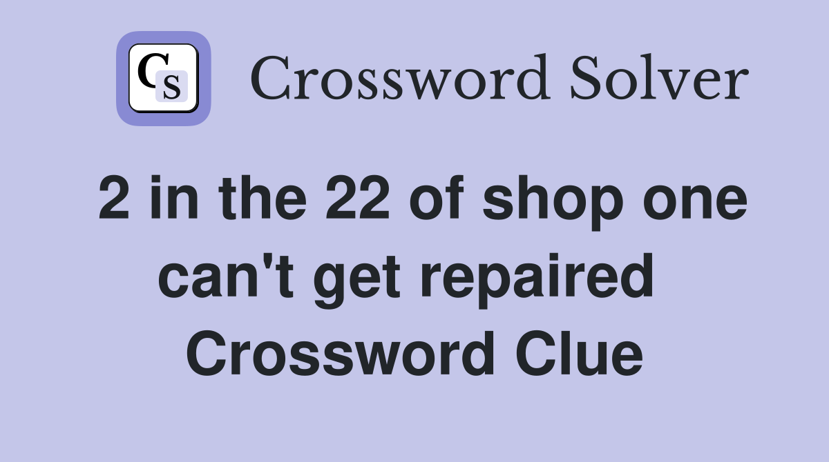2 in the 22 of shop one can't get repaired  Crossword Clue
