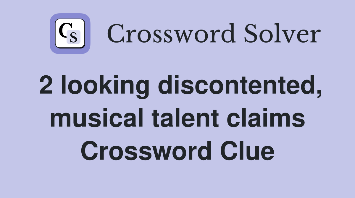 2 looking discontented, musical talent claims Crossword Clue