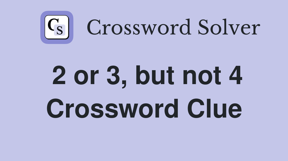 2 or 3, but not 4 Crossword Clue