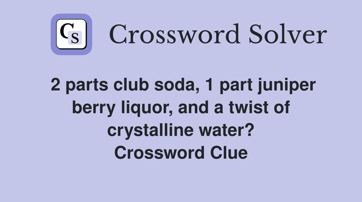 2 parts club soda, 1 part juniper berry liquor, and a twist of crystalline water? Crossword Clue