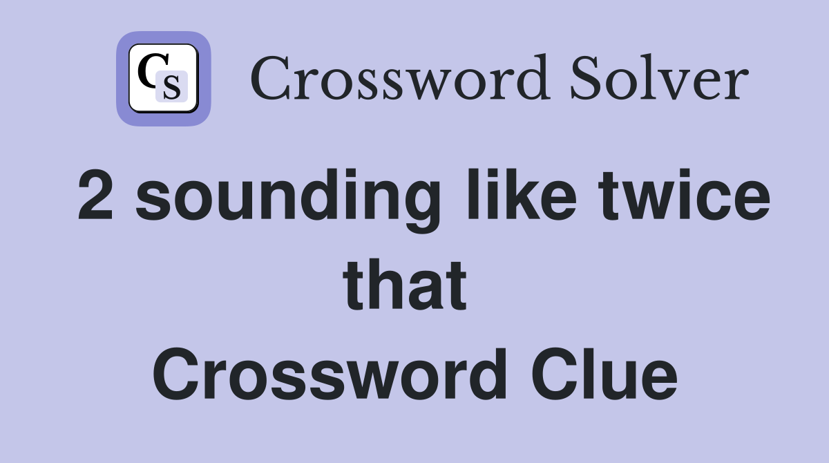 2 sounding like twice that  Crossword Clue