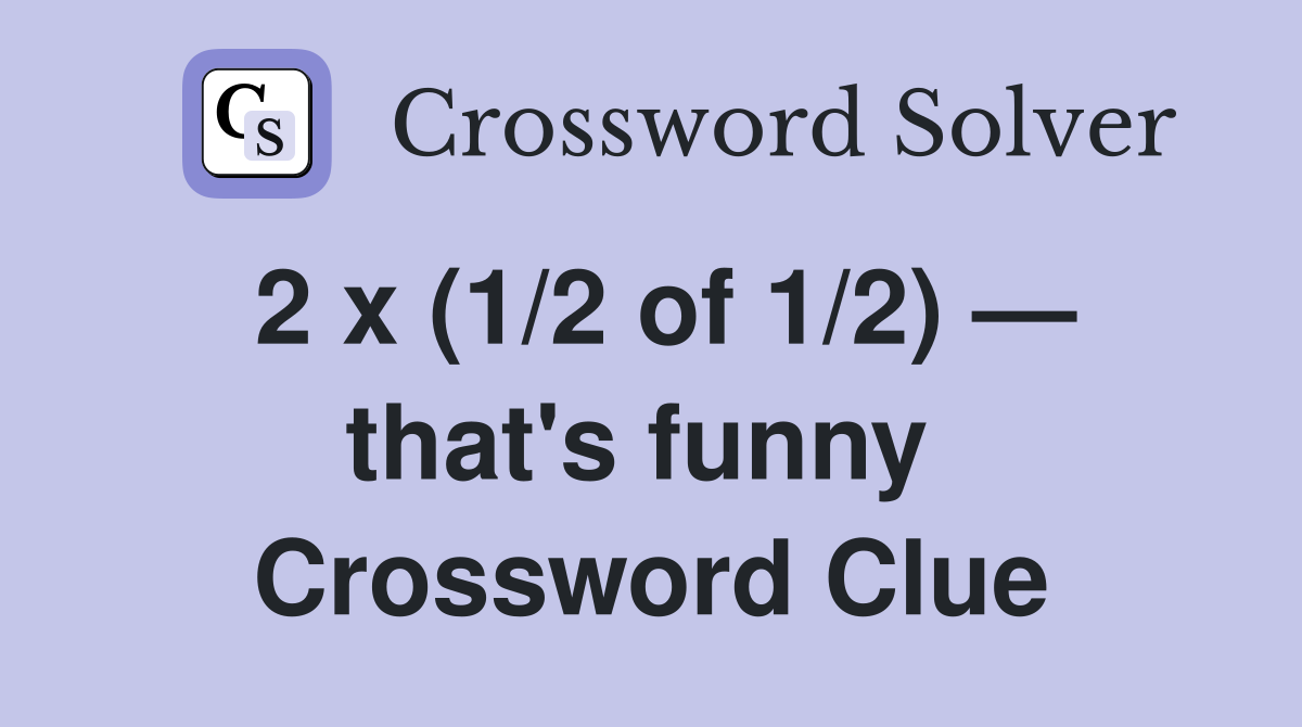 2 x (1/2 of 1/2) — that's funny  Crossword Clue