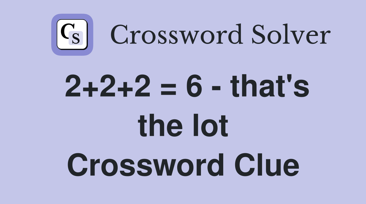2+2+2 = 6 - that's the lot Crossword Clue