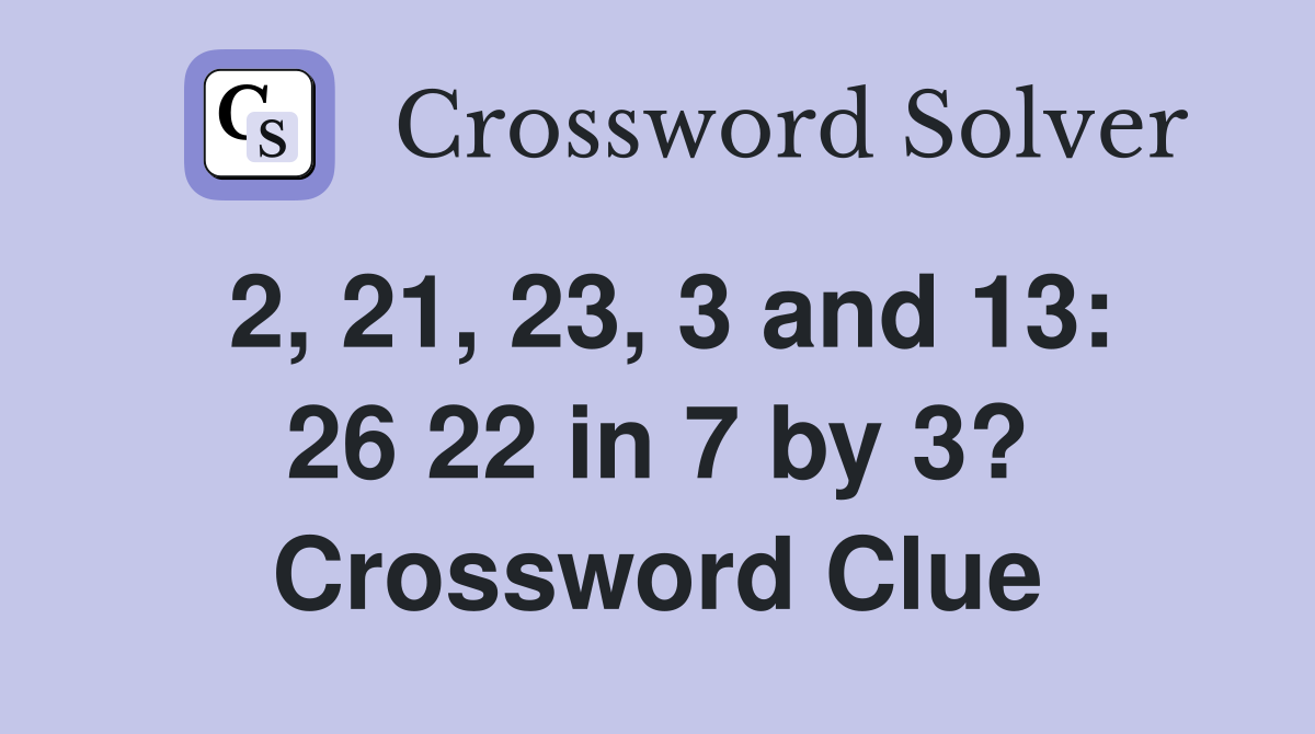 2, 21, 23, 3 and 13: 26 22 in 7 by 3? Crossword Clue