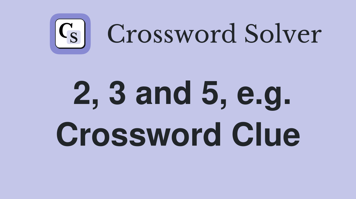 2, 3 and 5, e.g. Crossword Clue