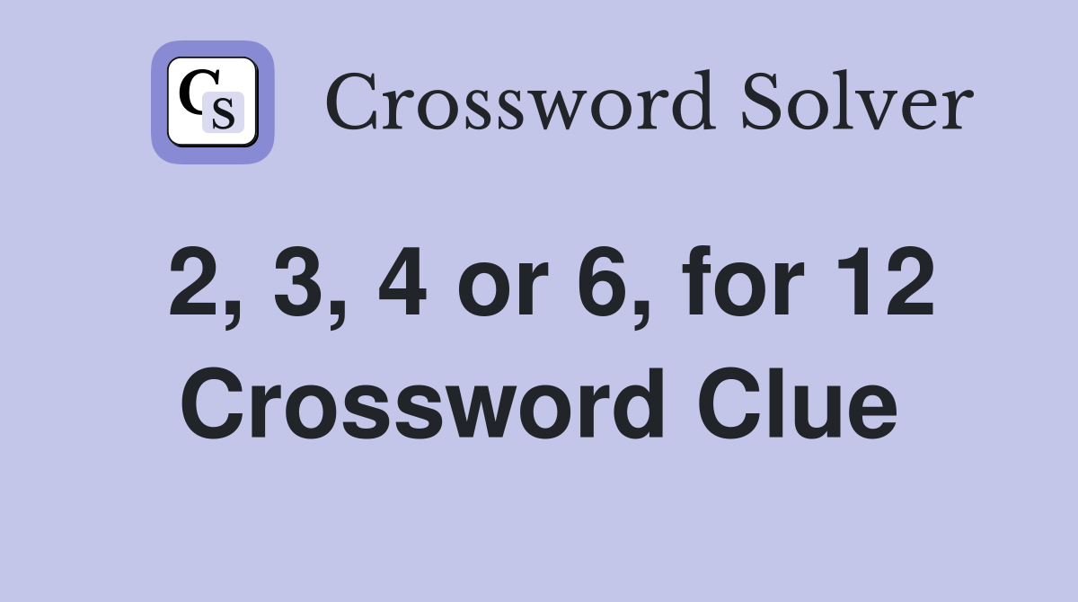 2, 3, 4 or 6, for 12 Crossword Clue