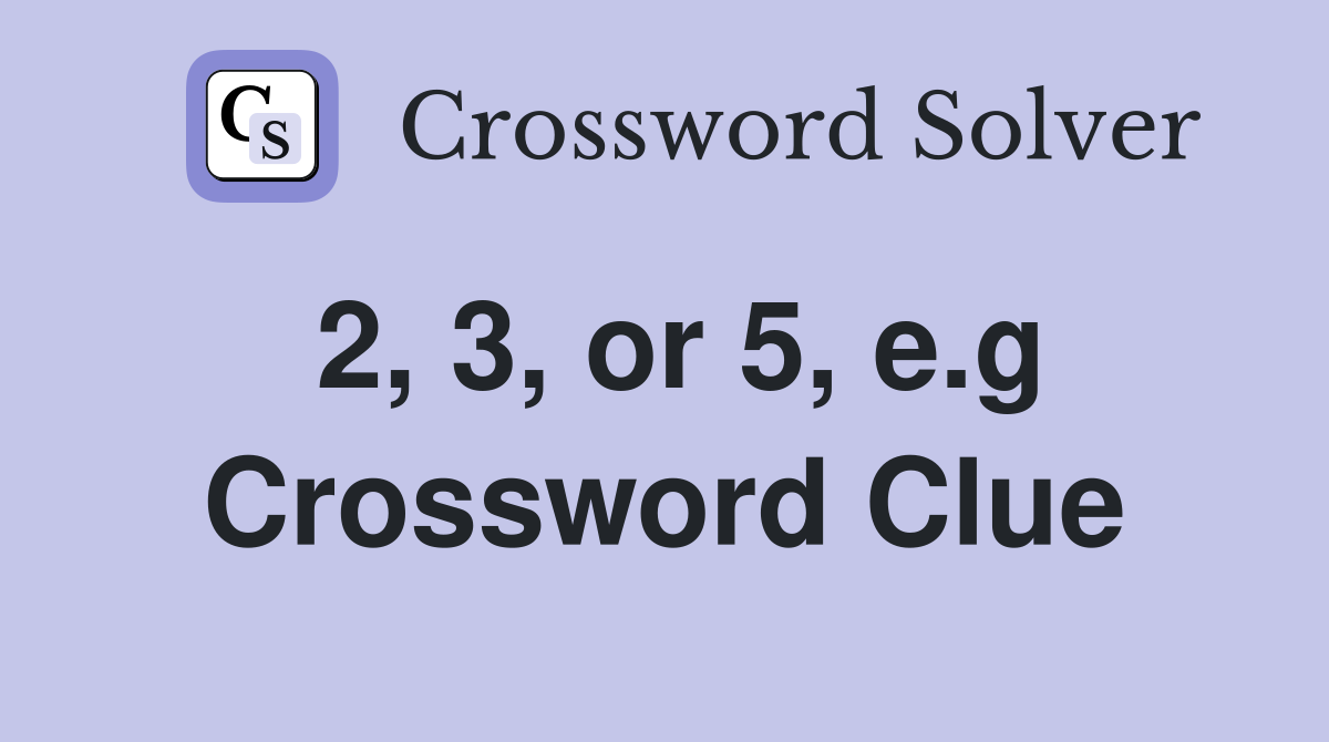 2 3 or 5 e g Crossword Clue Answers Crossword Solver