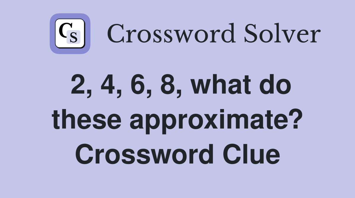 2, 4, 6, 8, what do these approximate? Crossword Clue