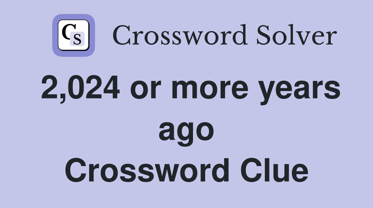 2,024 or more years ago Crossword Clue