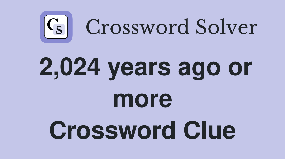 2,024 years ago or more Crossword Clue