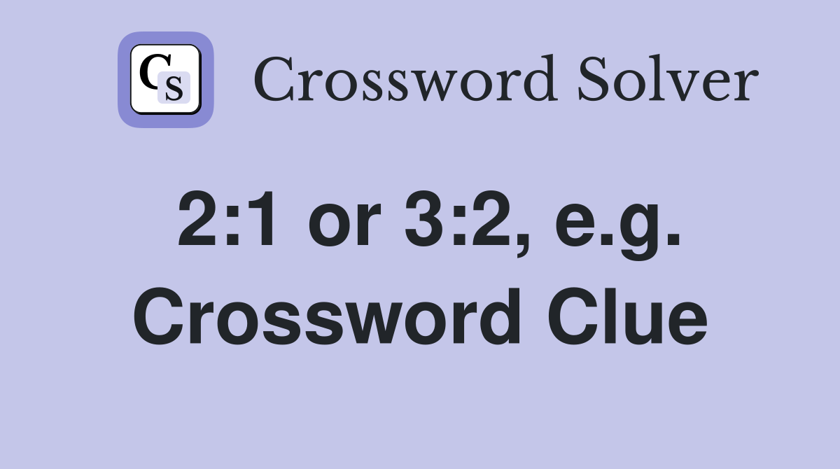 2:1 or 3:2, e.g. Crossword Clue