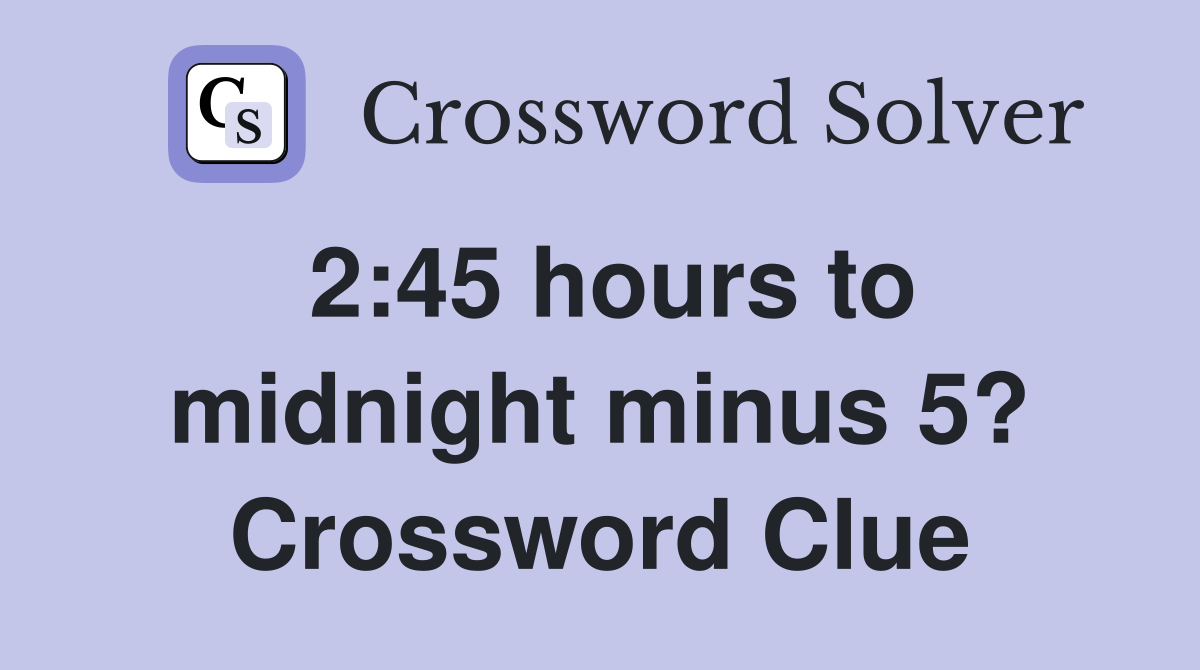 2:45 hours to midnight minus 5? Crossword Clue