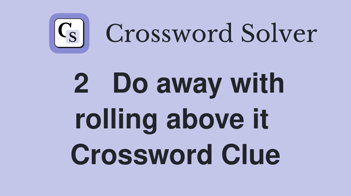 2   Do away with rolling above it  Crossword Clue
