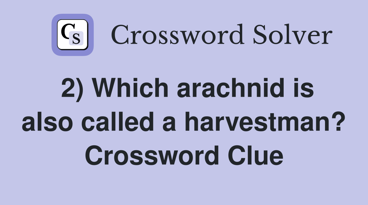 2) Which arachnid is also called a harvestman? Crossword Clue