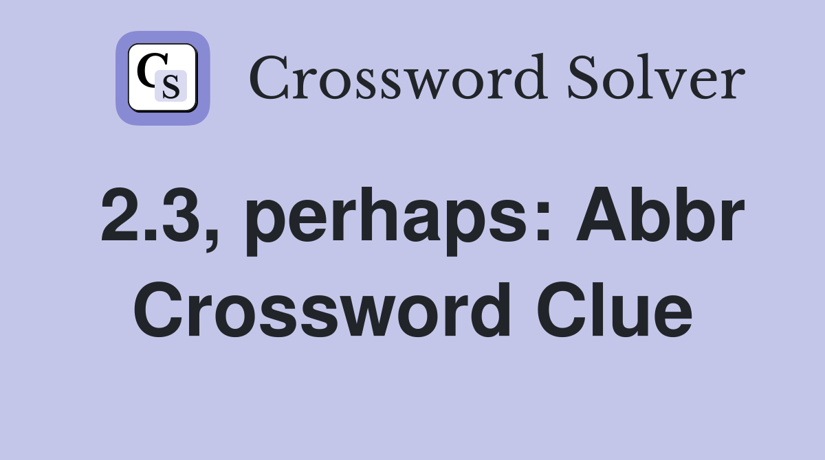 2.3, perhaps: Abbr Crossword Clue