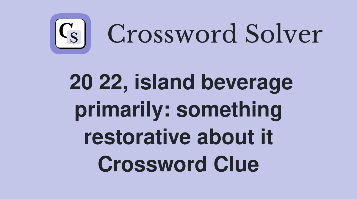 20 22, island beverage primarily: something restorative about it Crossword Clue