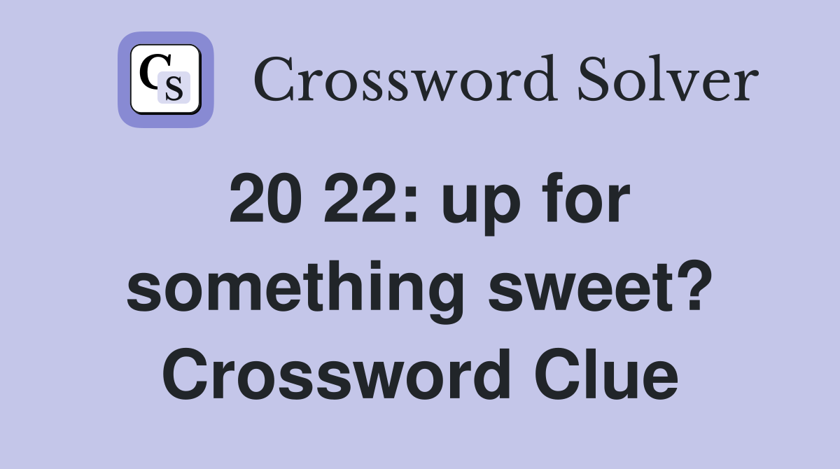 20 22: up for something sweet? Crossword Clue