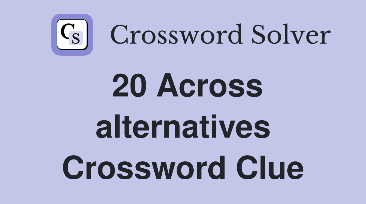 20 Across alternatives Crossword Clue