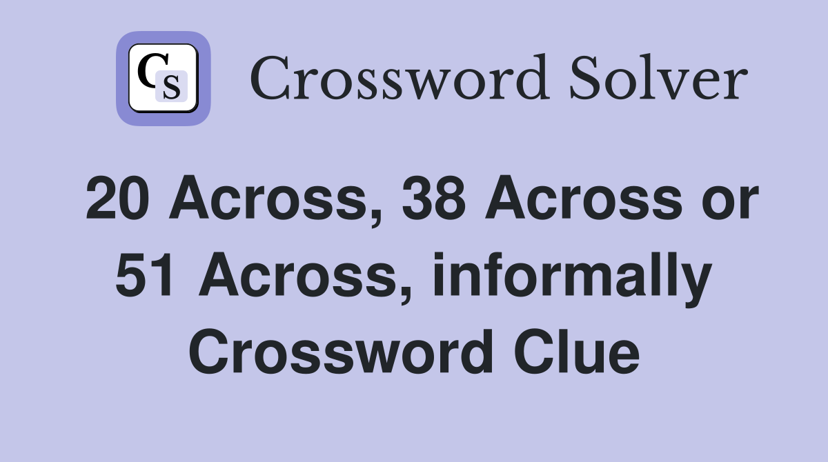 20 Across, 38 Across or 51 Across, informally Crossword Clue