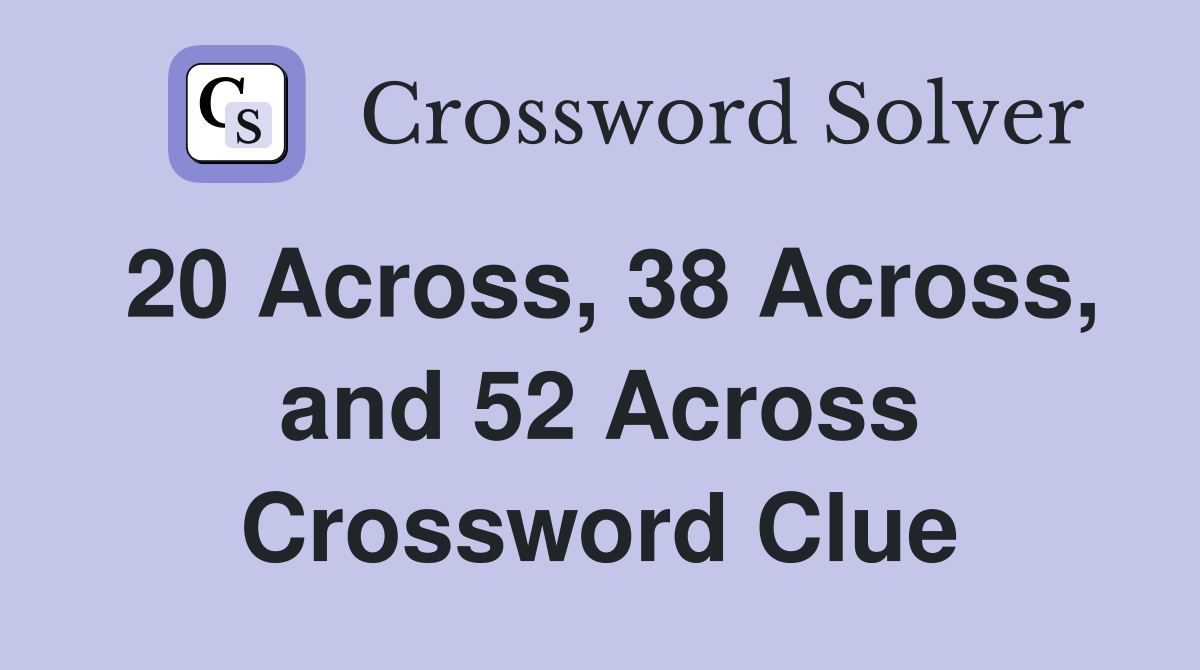 20 Across, 38 Across, and 52 Across Crossword Clue