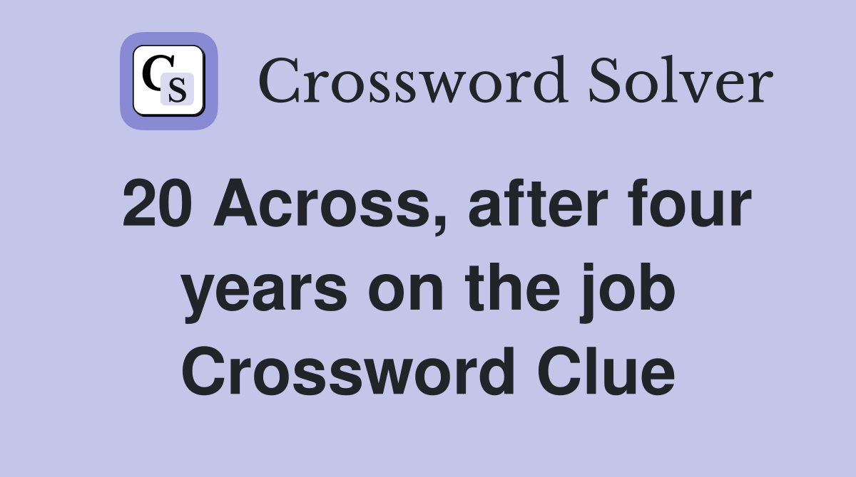 20 Across, after four years on the job Crossword Clue