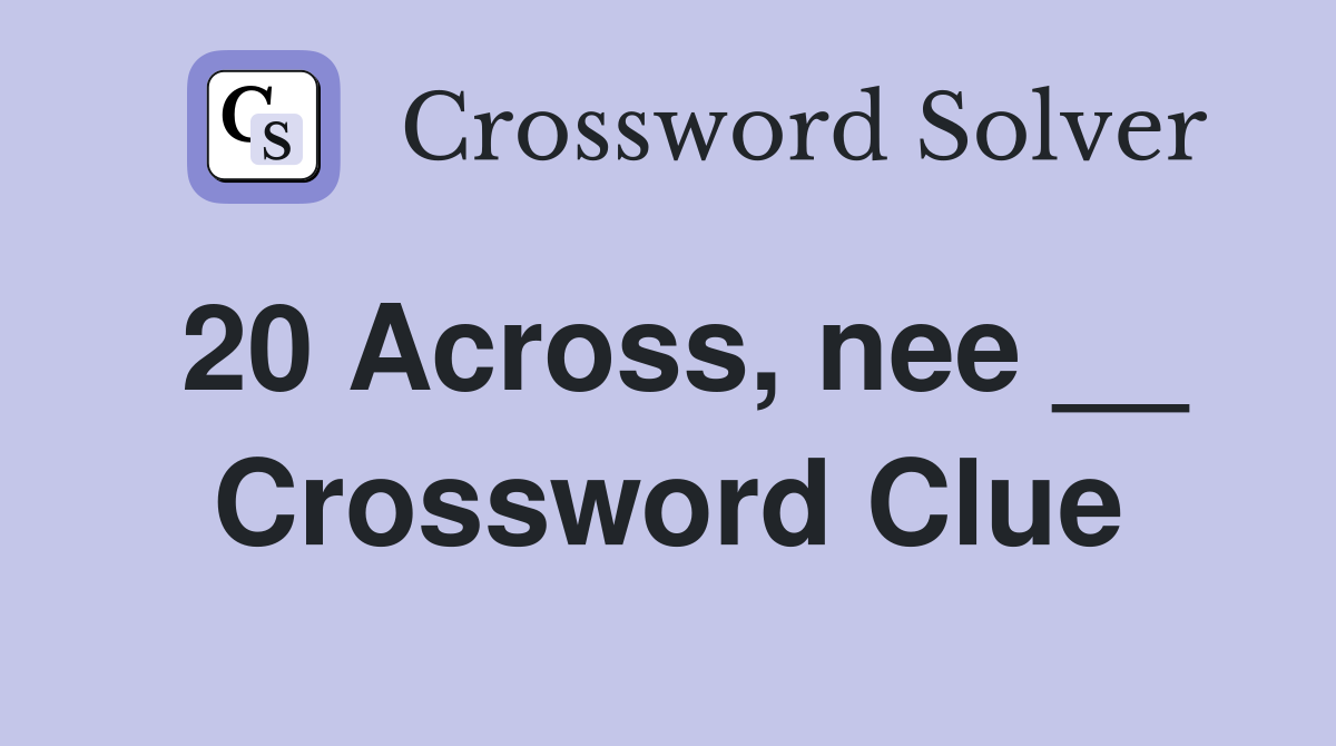 20 Across, nee __ Crossword Clue